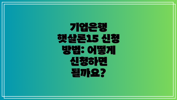 기업은행 햇살론15 신청 방법: 어떻게 신청하면 될까요?