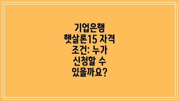 기업은행 햇살론15 자격 조건: 누가 신청할 수 있을까요?