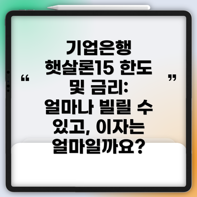 기업은행 햇살론15 한도 및 금리: 얼마나 빌릴 수 있고, 이자는 얼마일까요?