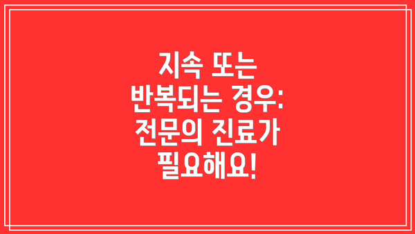 지속 또는 반복되는 경우: 전문의 진료가 필요해요!