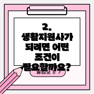 2. 생활지원사가 되려면 어떤 조건이 필요할까요?