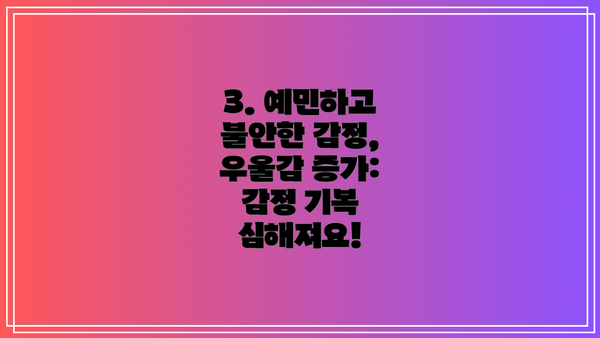 3. 예민하고 불안한 감정, 우울감 증가: 감정 기복 심해져요!