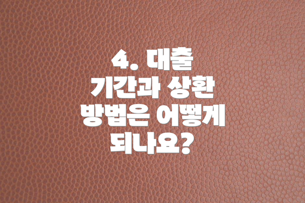 4. 대출 기간과 상환 방법은 어떻게 되나요?