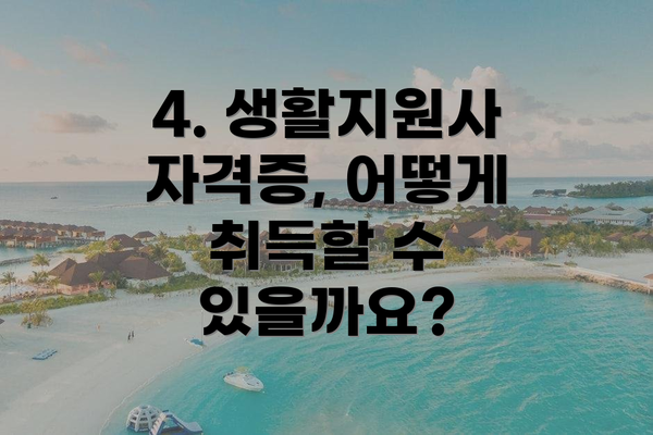 4. 생활지원사 자격증, 어떻게 취득할 수 있을까요?