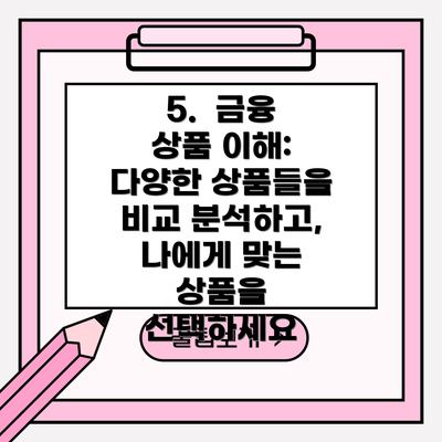 5.  금융 상품 이해: 다양한 상품들을 비교 분석하고, 나에게 맞는 상품을 선택하세요