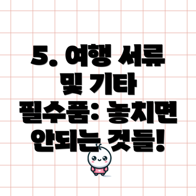5. 여행 서류 및 기타 필수품: 놓치면 안되는 것들!