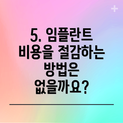 5. 임플란트 비용을 절감하는 방법은 없을까요?