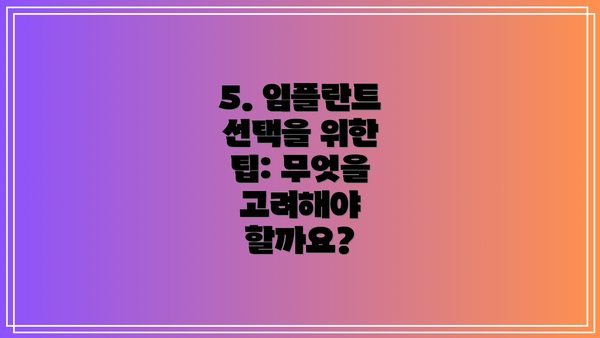 5. 임플란트 선택을 위한 팁: 무엇을 고려해야 할까요?