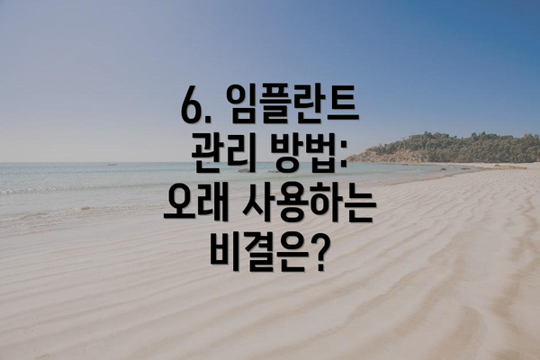 6. 임플란트 관리 방법: 오래 사용하는 비결은?