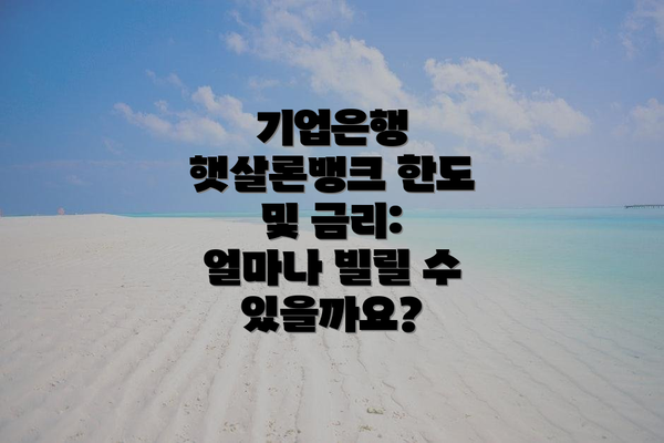 기업은행 햇살론뱅크 한도 및 금리: 얼마나 빌릴 수 있을까요?