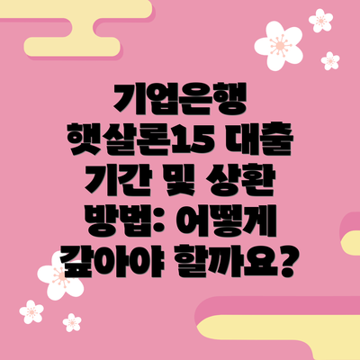 기업은행 햇살론15 대출 기간 및 상환 방법: 어떻게 갚아야 할까요?
