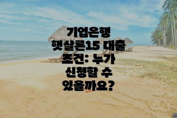 기업은행 햇살론15 대출 조건: 누가 신청할 수 있을까요?