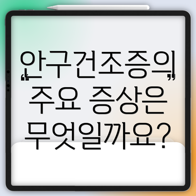 안구건조증의 주요 증상은 무엇일까요?