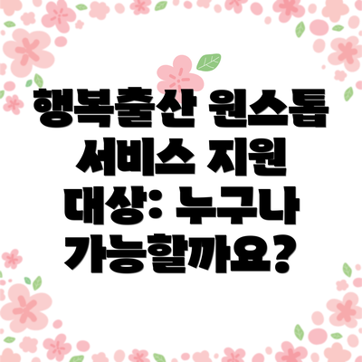 행복출산 원스톱 서비스 지원 대상: 누구나 가능할까요?