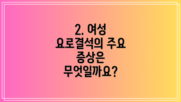 2. 여성 요로결석의 주요 증상은 무엇일까요?