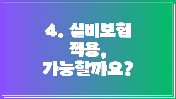 4. 실비보험 적용, 가능할까요?