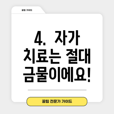 4.  자가 치료는 절대 금물이에요!