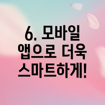 6. 모바일 앱으로 더욱 스마트하게!