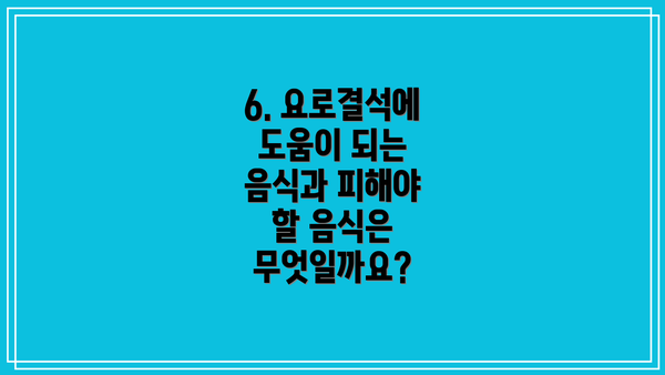 6. 요로결석에 도움이 되는 음식과 피해야 할 음식은 무엇일까요?