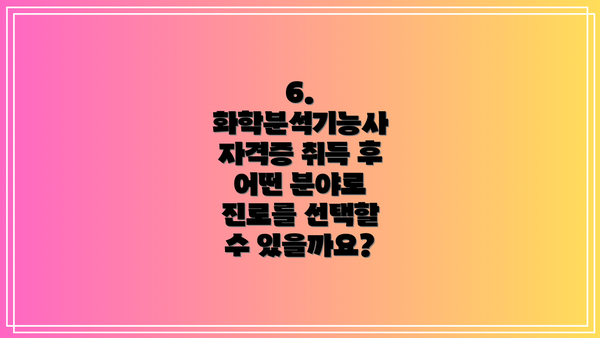 6. 화학분석기능사 자격증 취득 후 어떤 분야로 진로를 선택할 수 있을까요?