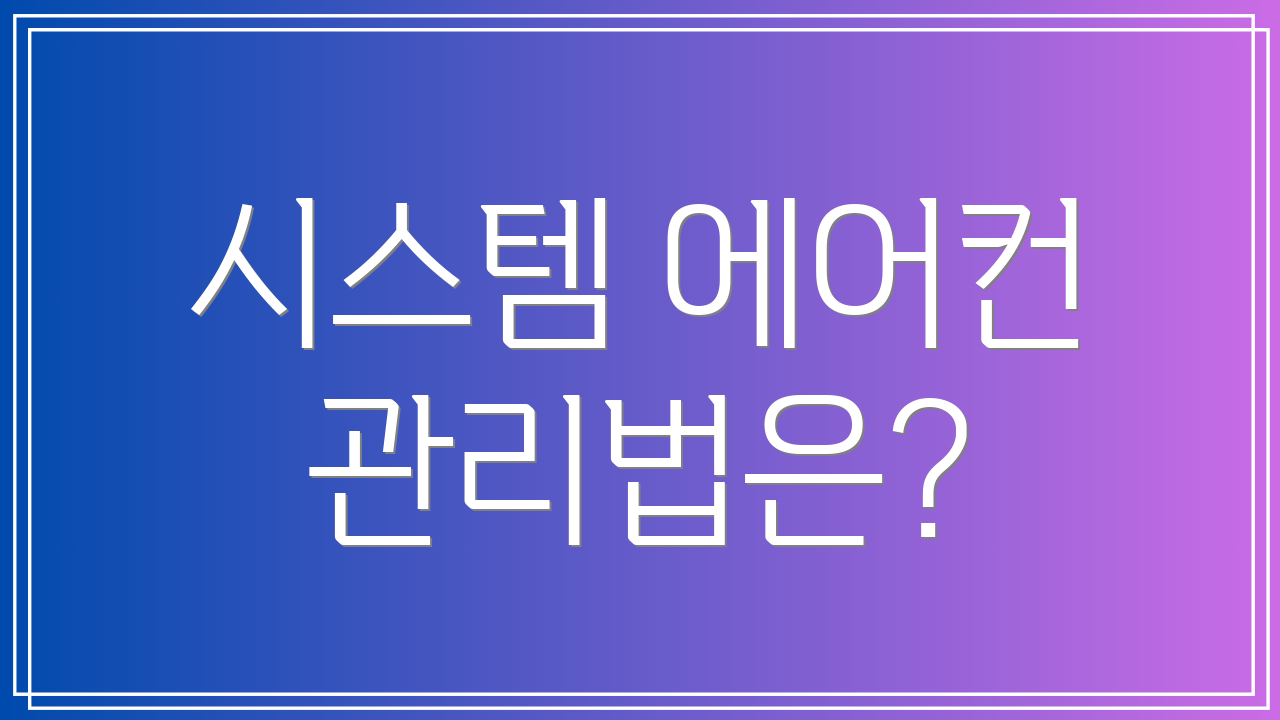 시스템 에어컨 관리법은?