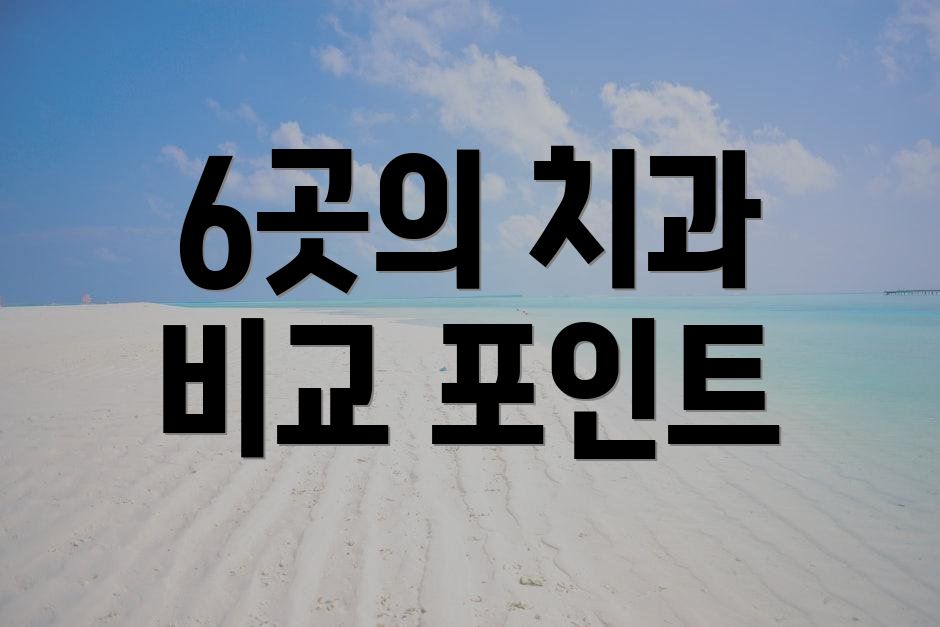 6곳의 치과 비교 포인트