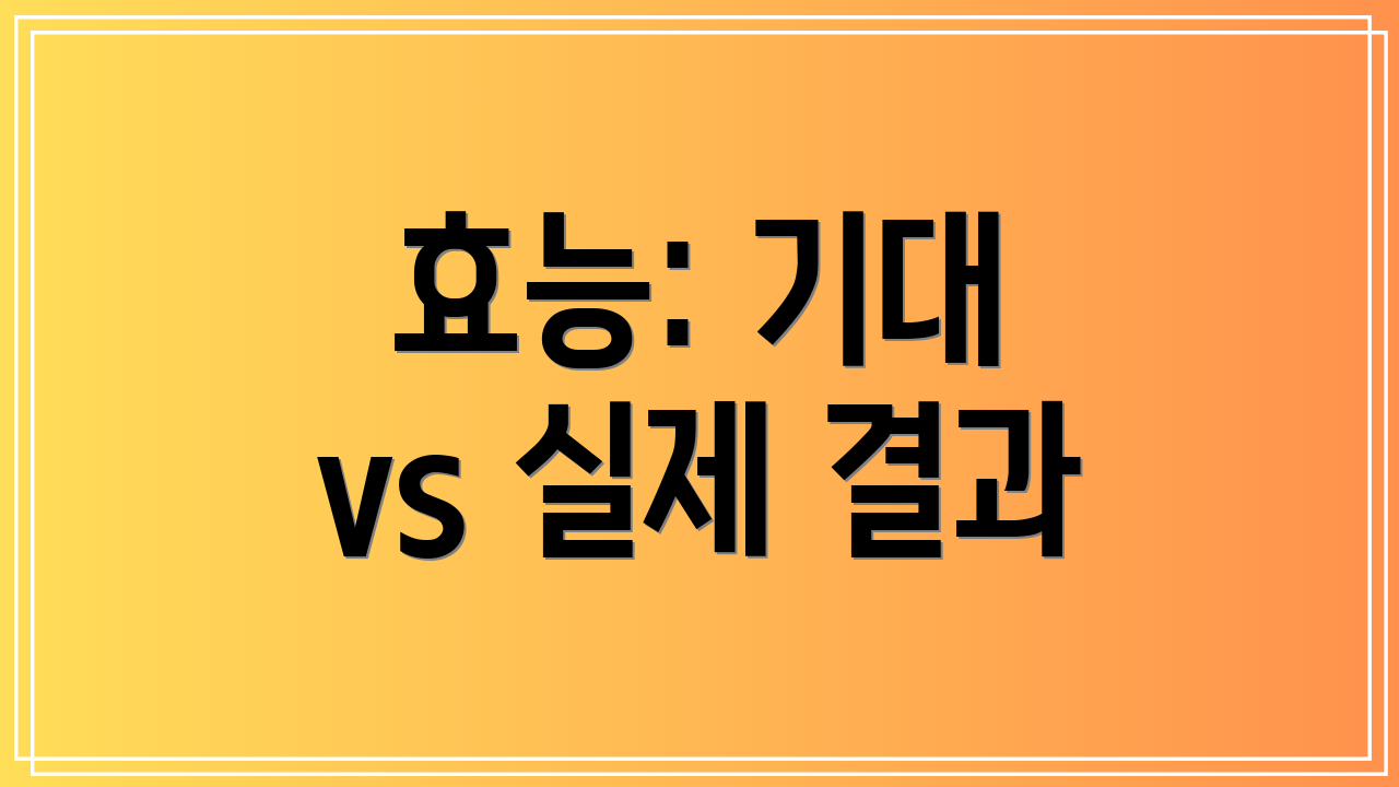 효능: 기대 vs 실제 결과