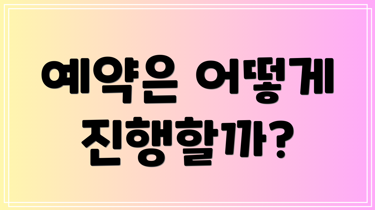 예약은 어떻게 진행할까?