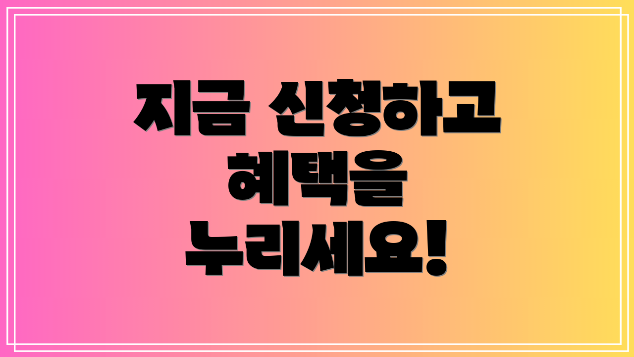 지금 신청하고 혜택을 누리세요!