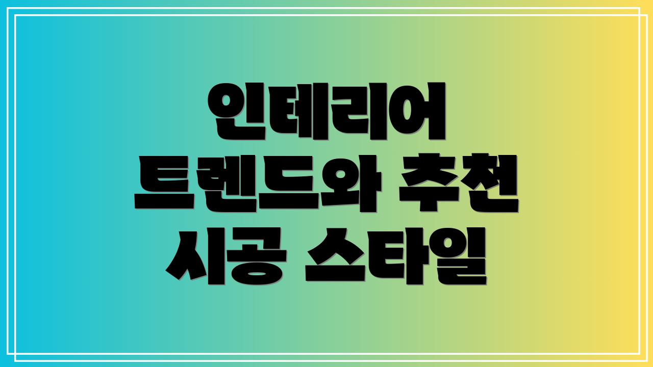 인테리어 트렌드와 추천 시공 스타일