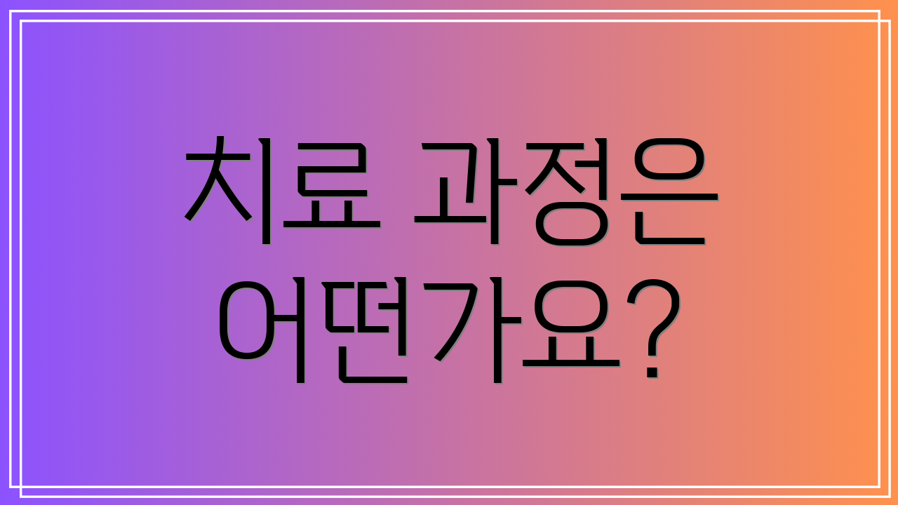 치료 과정은 어떤가요?