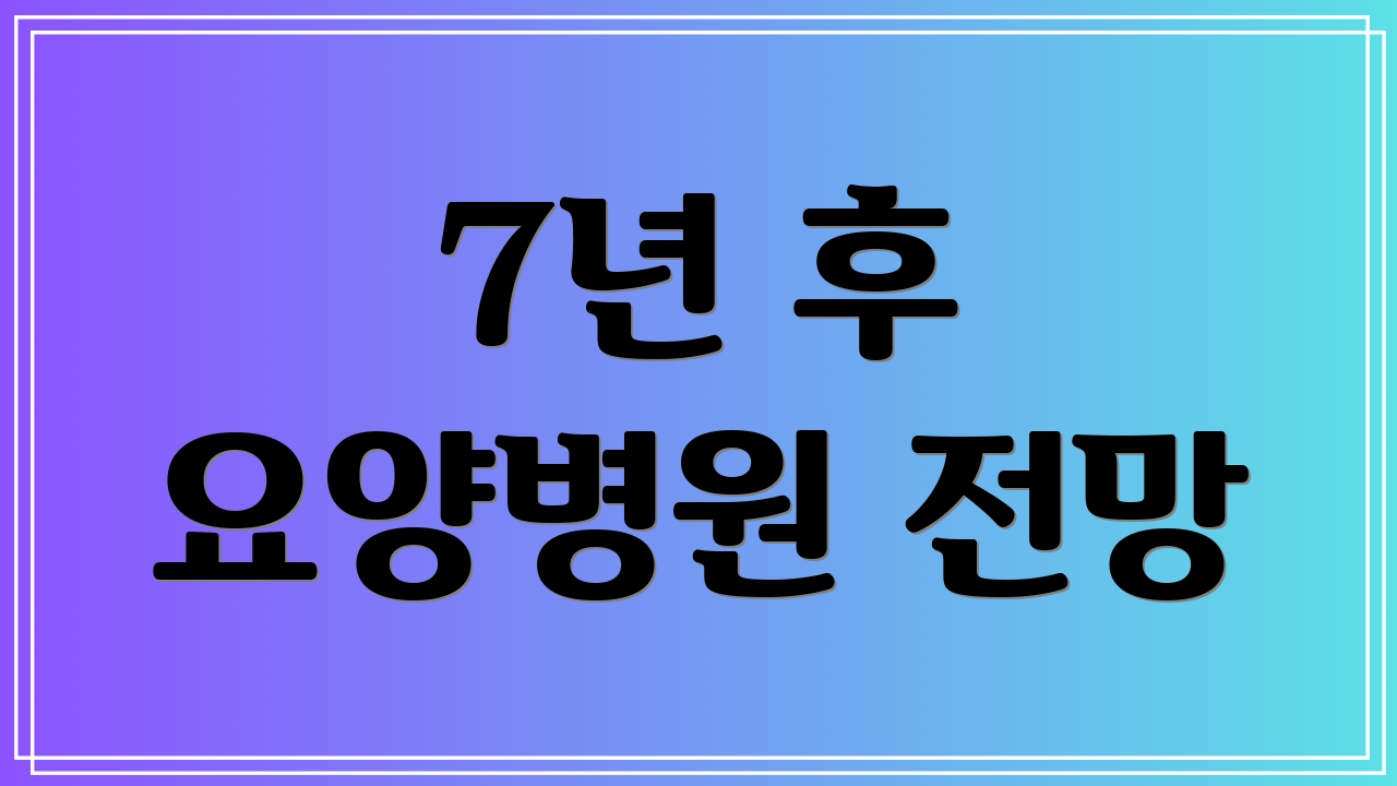 7년 후 요양병원 전망