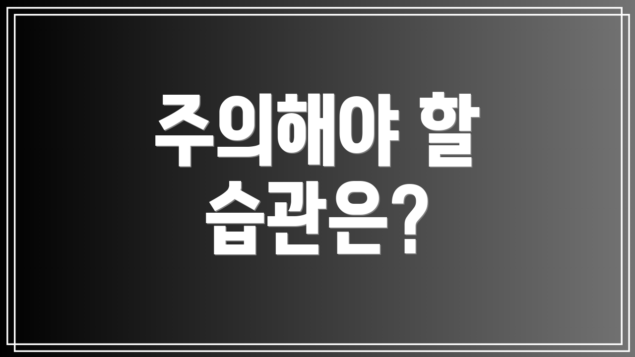 주의해야 할 습관은?