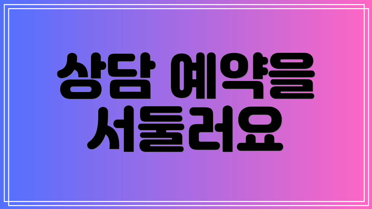 상담 예약을 서둘러요