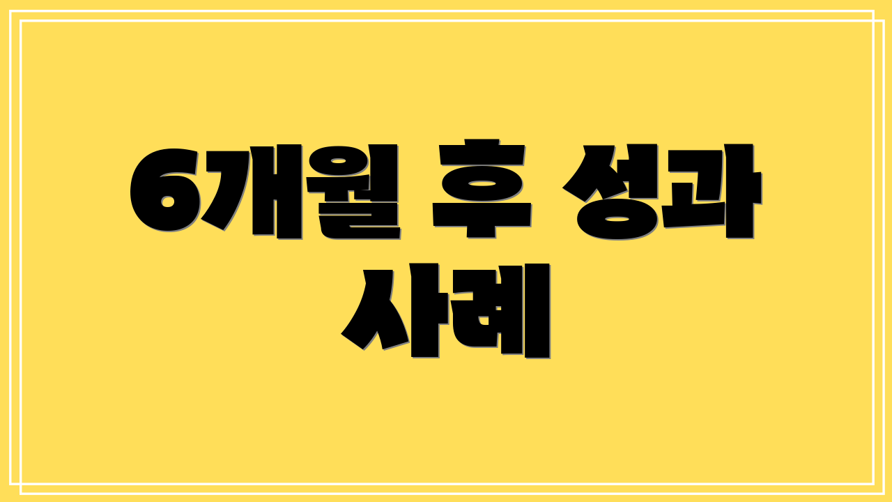 6개월 후 성과 사례