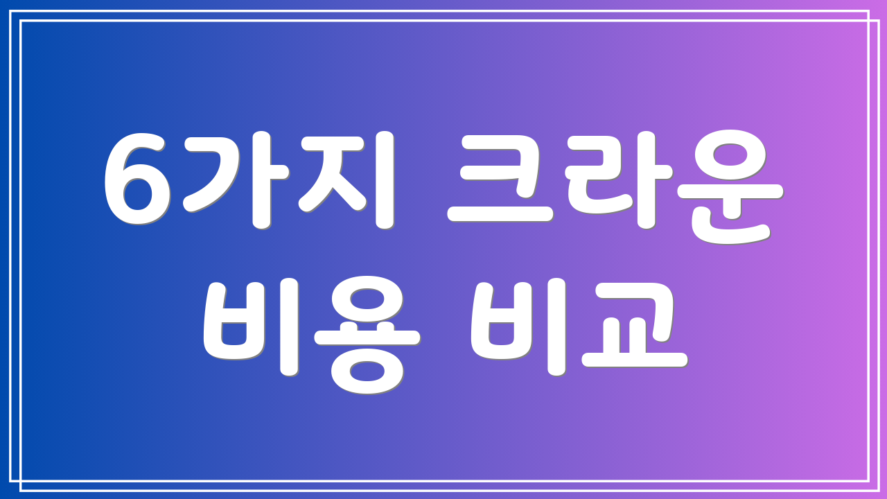 6가지 크라운 비용 비교