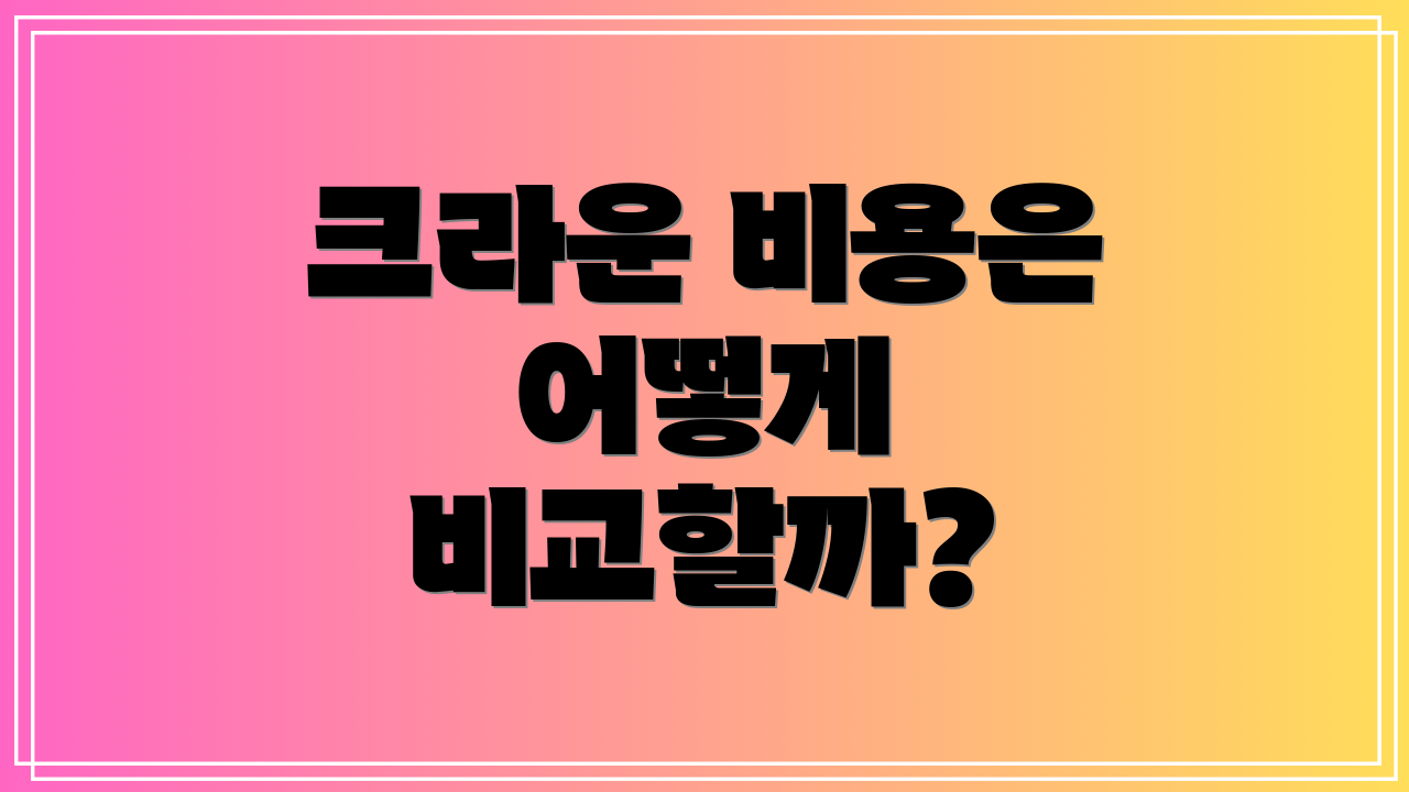 크라운 비용은 어떻게 비교할까?