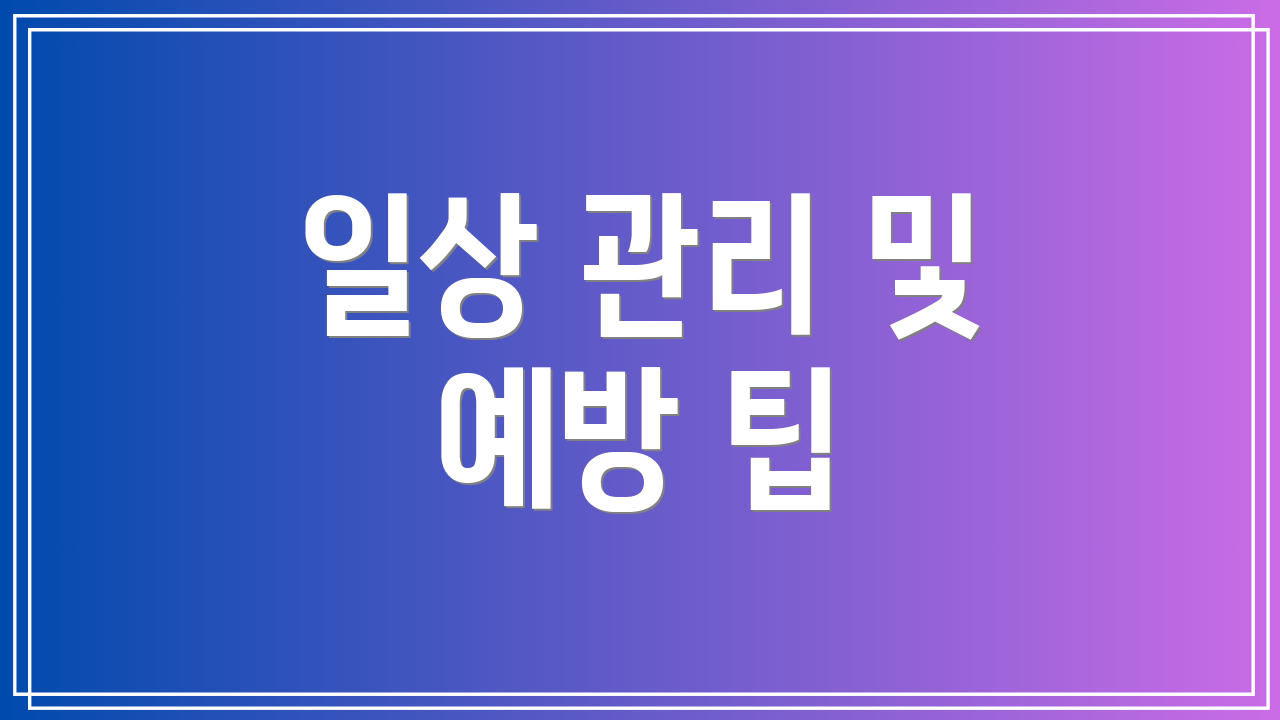 일상 관리 및 예방 팁