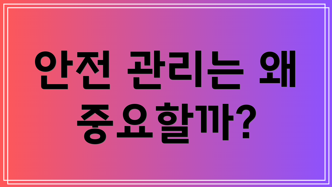 안전 관리는 왜 중요할까?