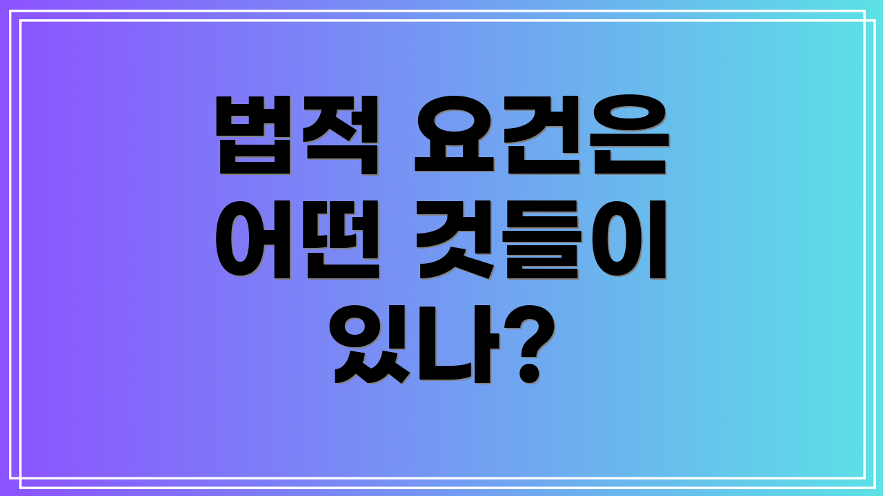 법적 요건은 어떤 것들이 있나?