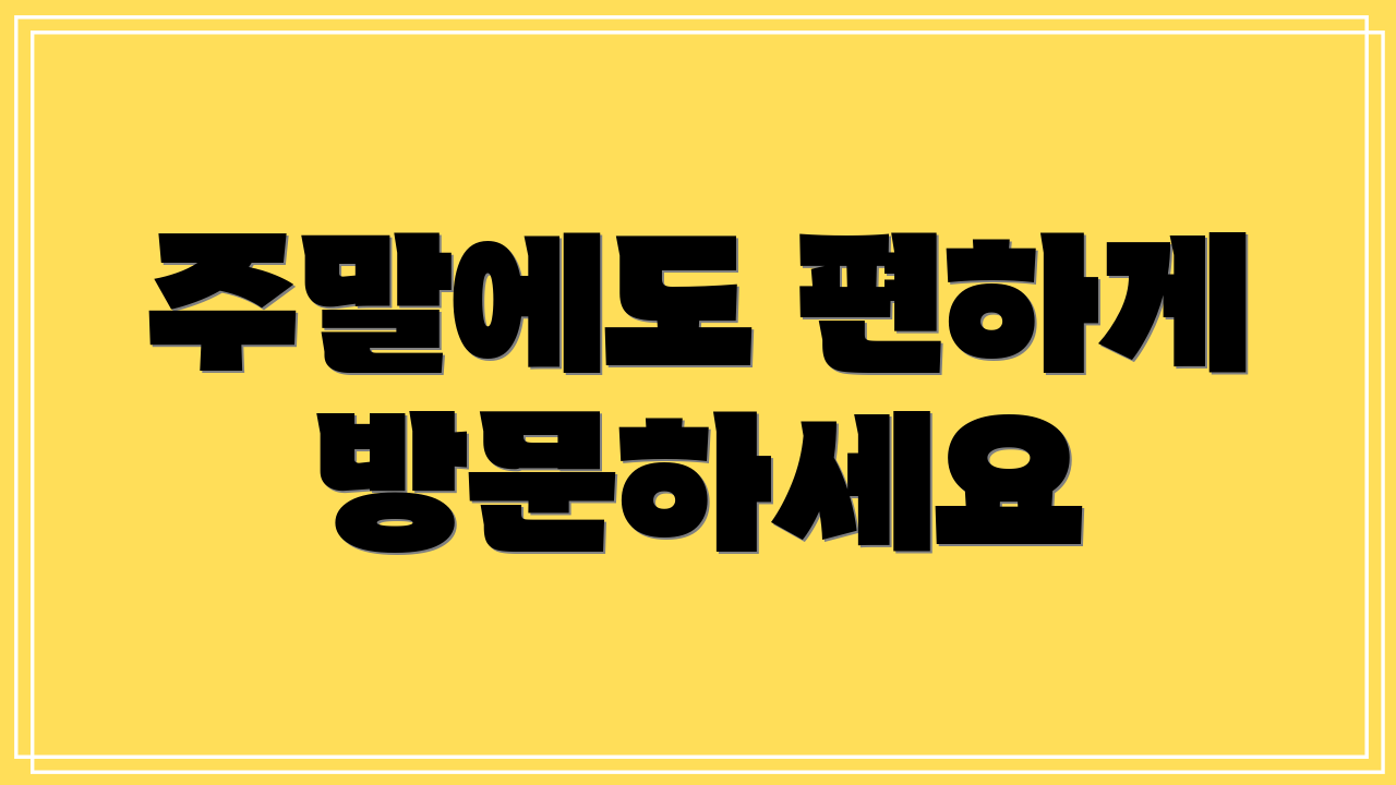 주말에도 편하게 방문하세요