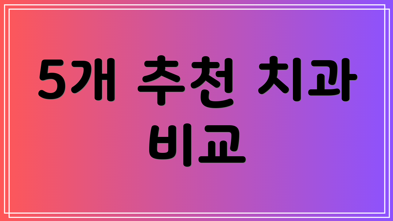 5개 추천 치과 비교