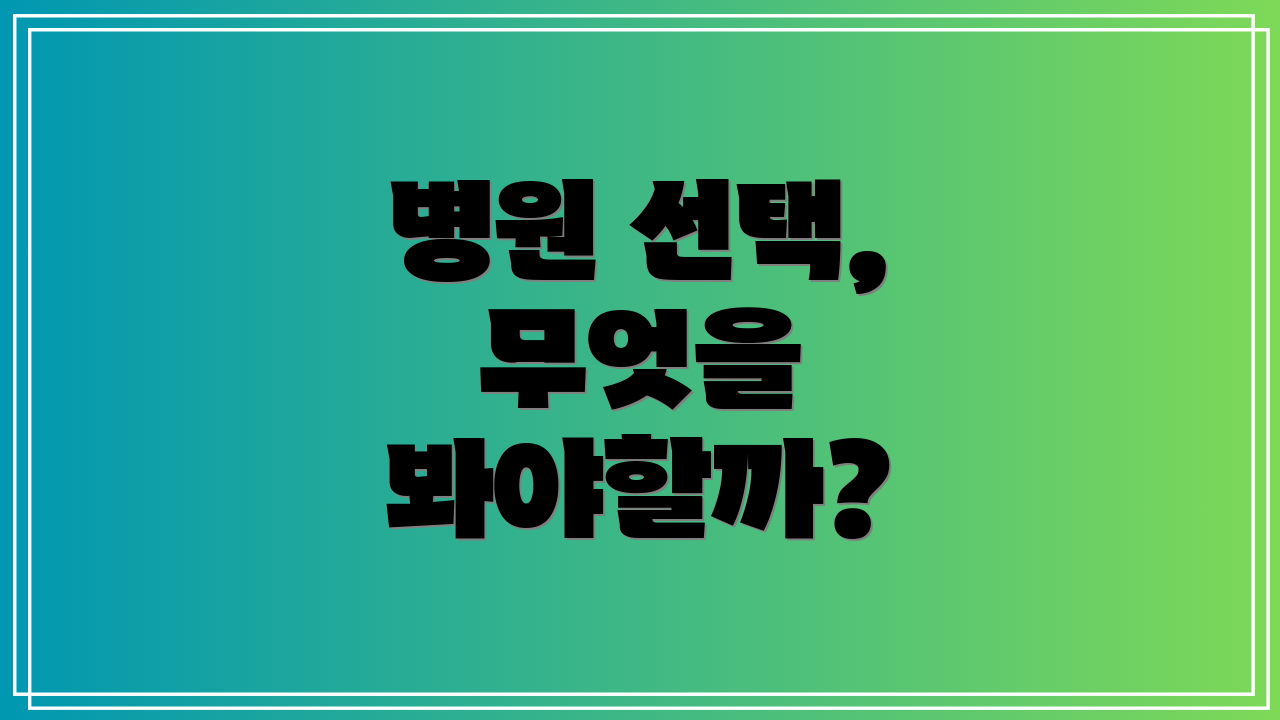 병원 선택, 무엇을 봐야할까?