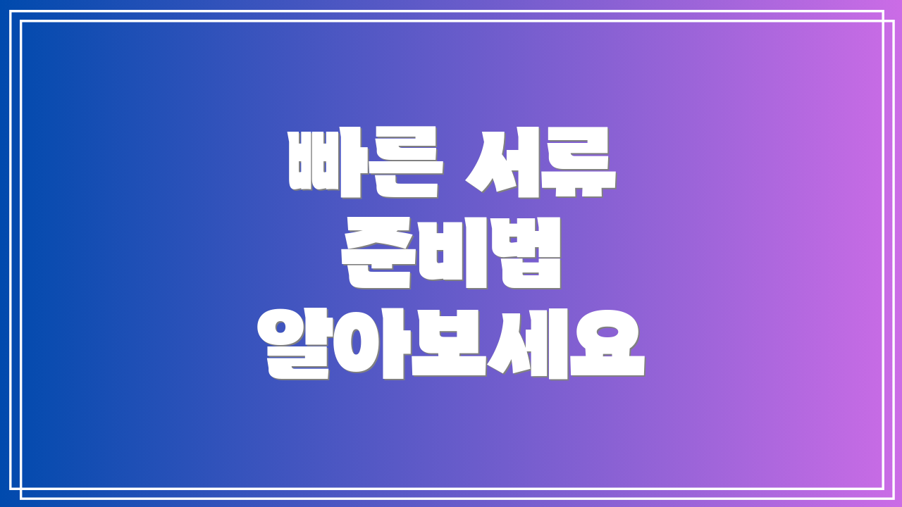 빠른 서류 준비법 알아보세요