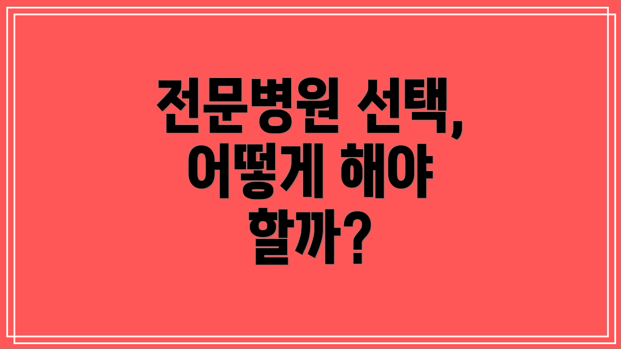 전문병원 선택, 어떻게 해야 할까?