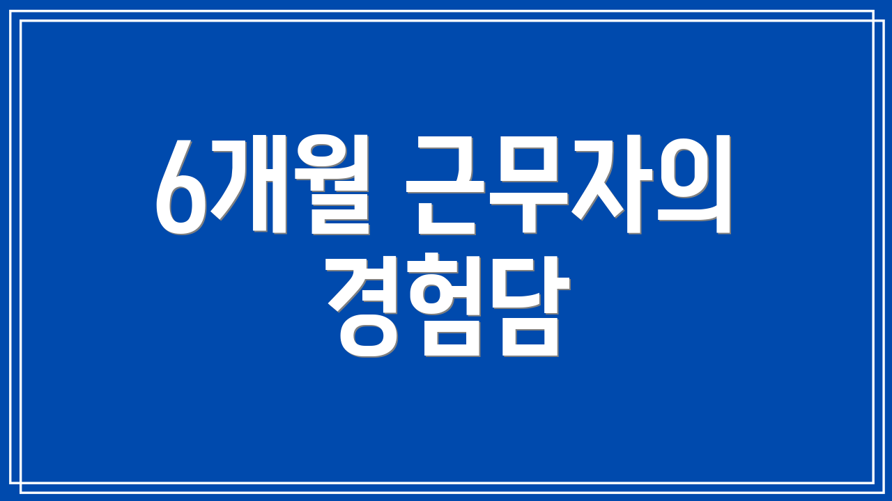 6개월 근무자의 경험담