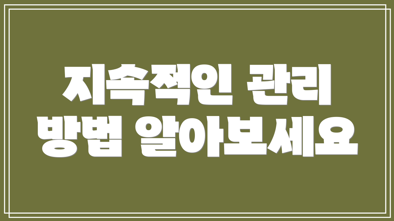 지속적인 관리 방법 알아보세요