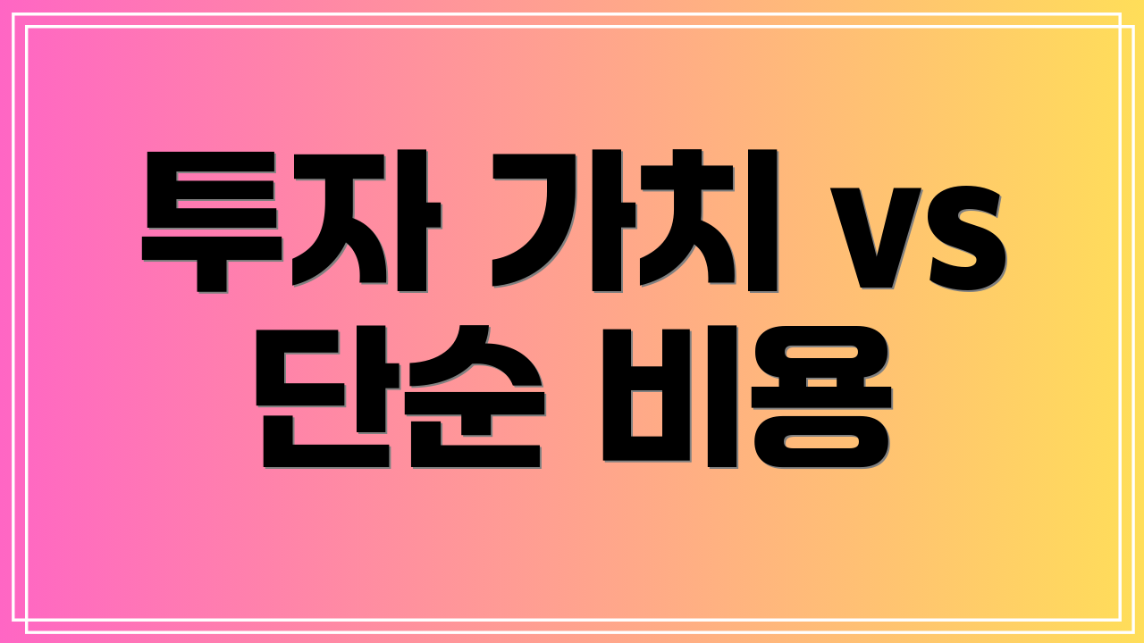 투자 가치 vs 단순 비용