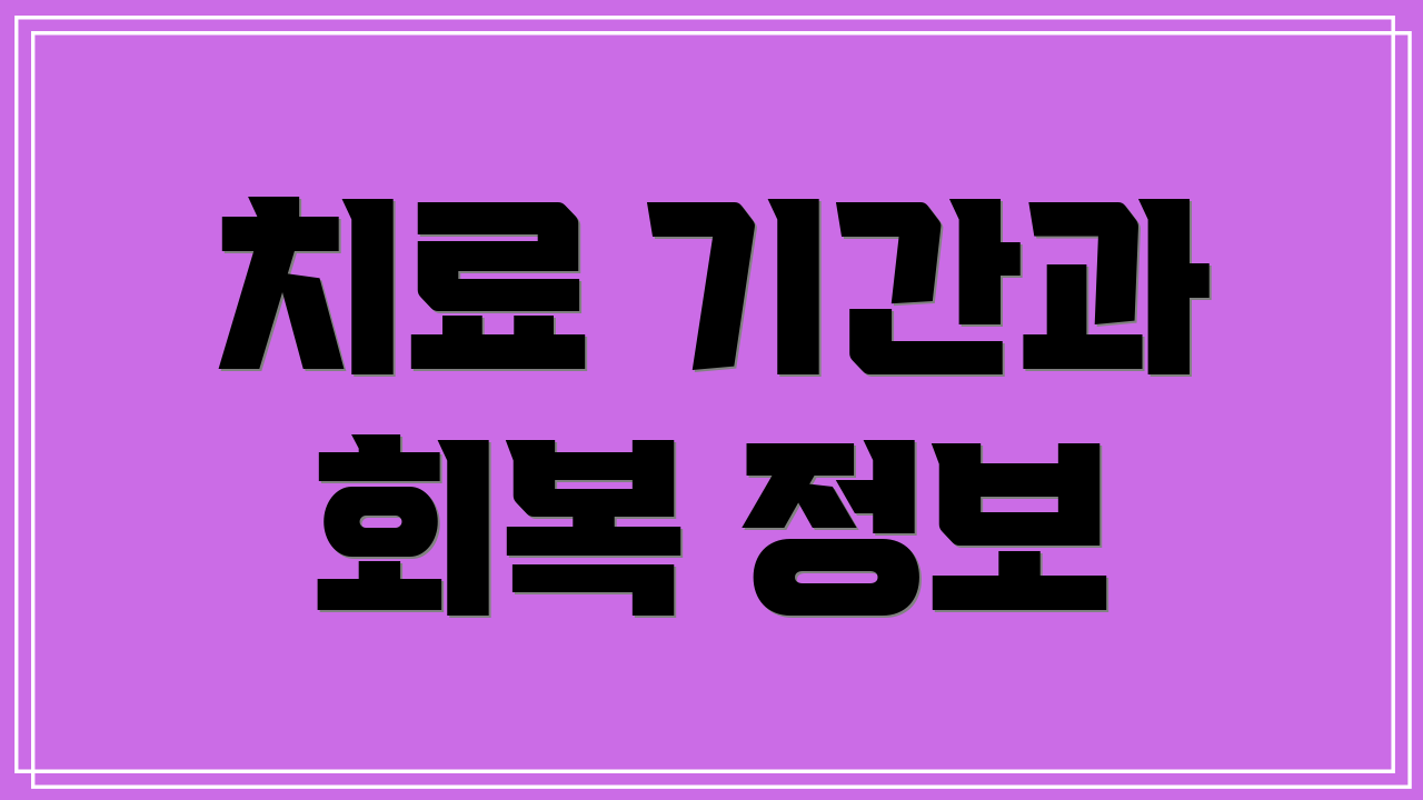 치료 기간과 회복 정보