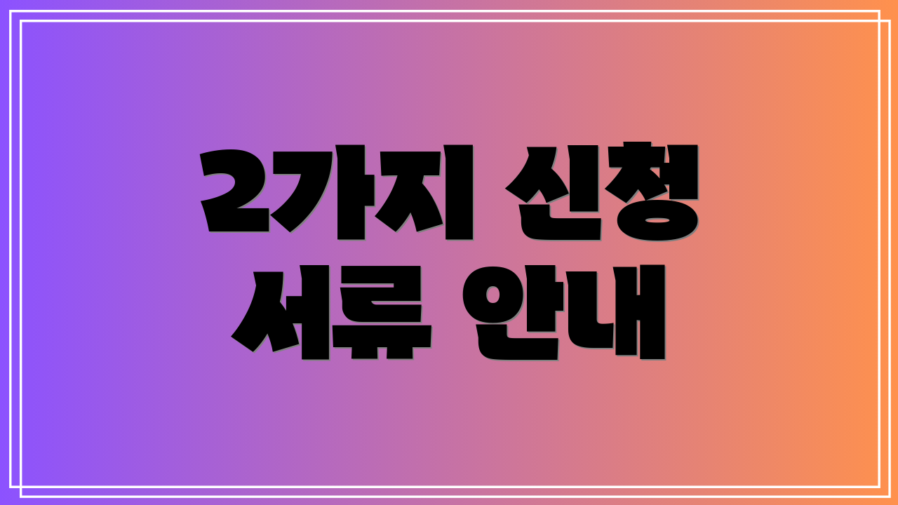 2가지 신청 서류 안내